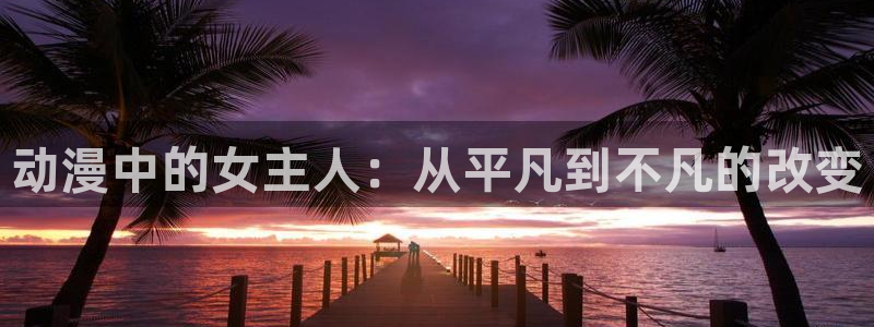 囧次元怎么下载：动漫中的女主人：从平凡到不凡的改变