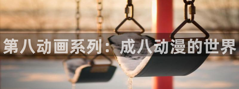 囧次元正版app：第八动画系列：成八动漫的世界